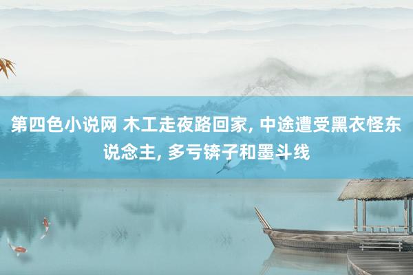 第四色小说网 木工走夜路回家， 中途遭受黑衣怪东说念主， 多亏锛子和墨斗线