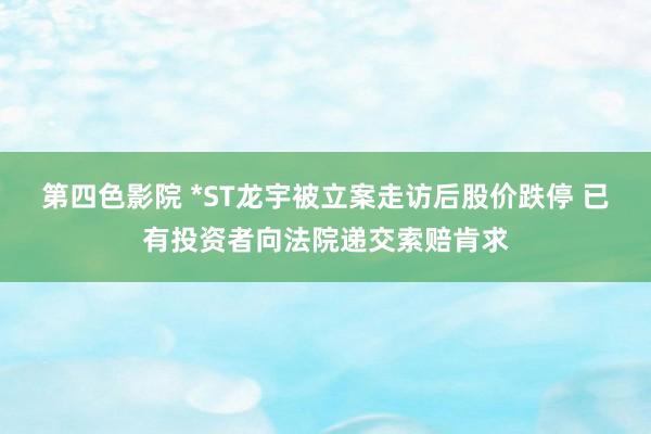第四色影院 *ST龙宇被立案走访后股价跌停 已有投资者向法院递交索赔肯求