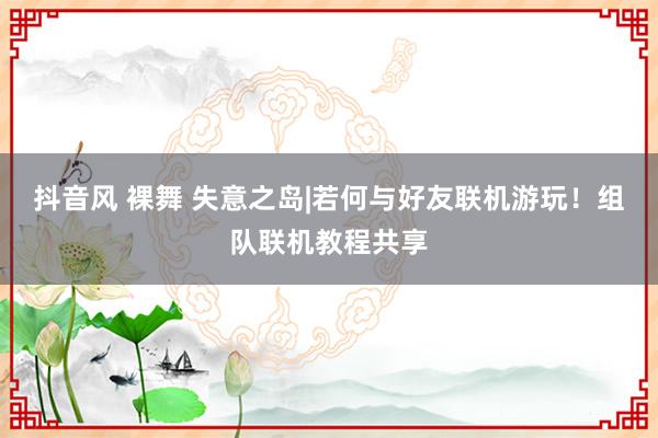 抖音风 裸舞 失意之岛|若何与好友联机游玩！组队联机教程共享
