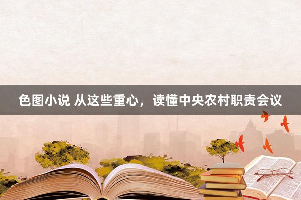 色图小说 从这些重心，读懂中央农村职责会议