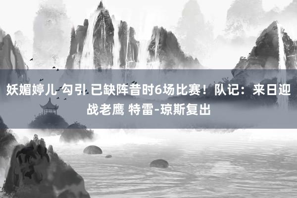 妖媚婷儿 勾引 已缺阵昔时6场比赛！队记：来日迎战老鹰 特雷-琼斯复出