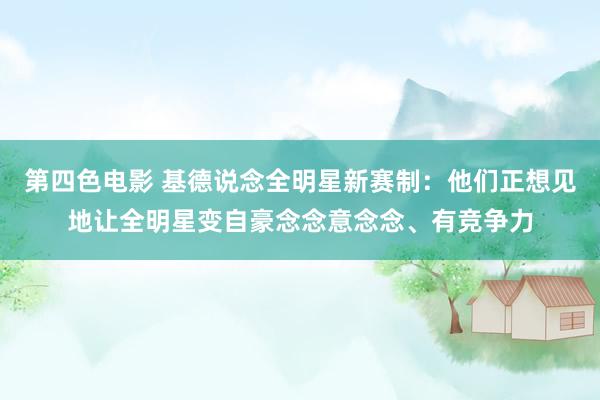 第四色电影 基德说念全明星新赛制：他们正想见地让全明星变自豪念念意念念、有竞争力