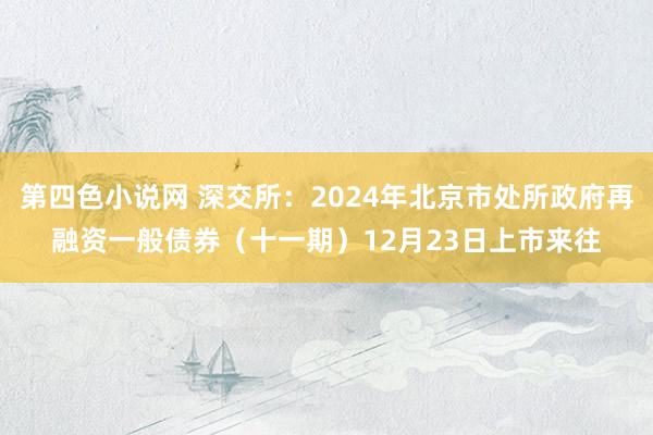 第四色小说网 深交所：2024年北京市处所政府再融资一般债券（十一期）12月23日上市来往