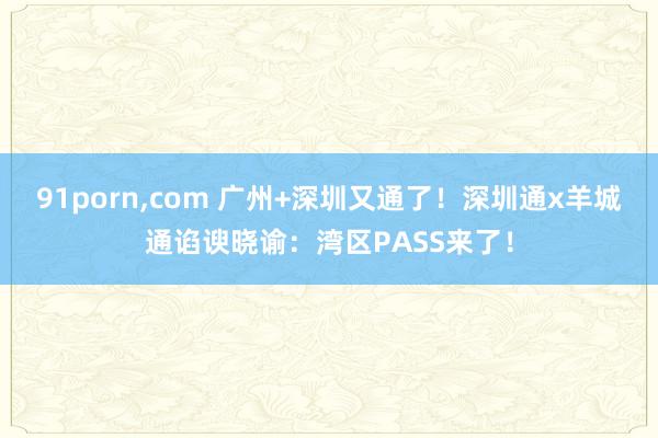 91porn，com 广州+深圳又通了！深圳通x羊城通谄谀晓谕：湾区PASS来了！