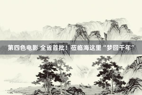 第四色电影 全省首批！莅临海这里“梦回千年”