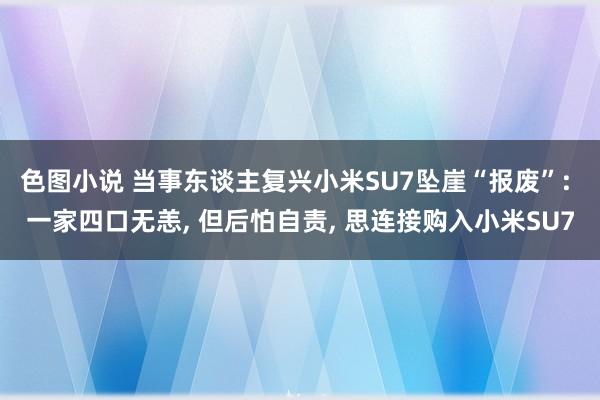 色图小说 当事东谈主复兴小米SU7坠崖“报废”: 一家四口无恙， 但后怕自责， 思连接购入小米SU7