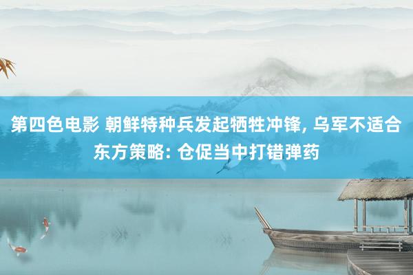 第四色电影 朝鲜特种兵发起牺牲冲锋， 乌军不适合东方策略: 仓促当中打错弹药