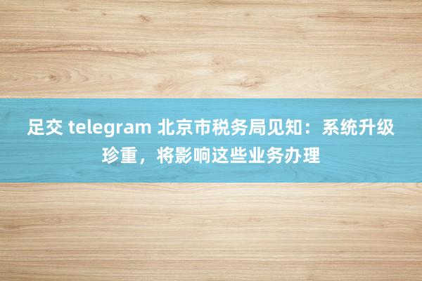 足交 telegram 北京市税务局见知：系统升级珍重，将影响这些业务办理