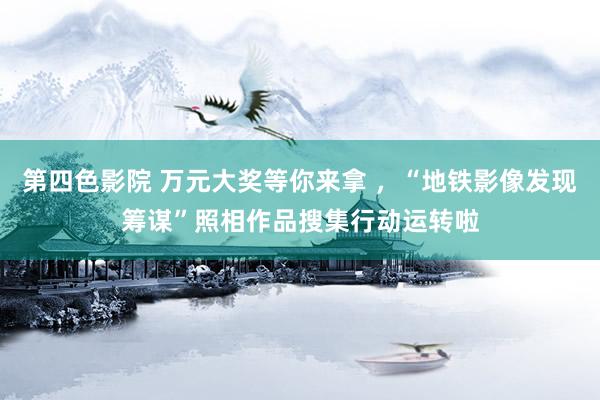 第四色影院 万元大奖等你来拿 ，“地铁影像发现筹谋”照相作品搜集行动运转啦