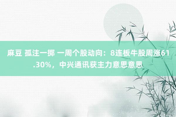 麻豆 孤注一掷 一周个股动向：8连板牛股周涨61.30%，中兴通讯获主力意思意思