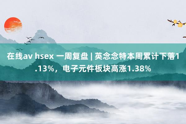 在线av hsex 一周复盘 | 英念念特本周累计下落1.13%，电子元件板块高涨1.38%