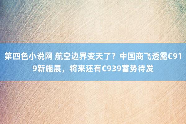 第四色小说网 航空边界变天了？中国商飞透露C919新施展，将来还有C939蓄势待发