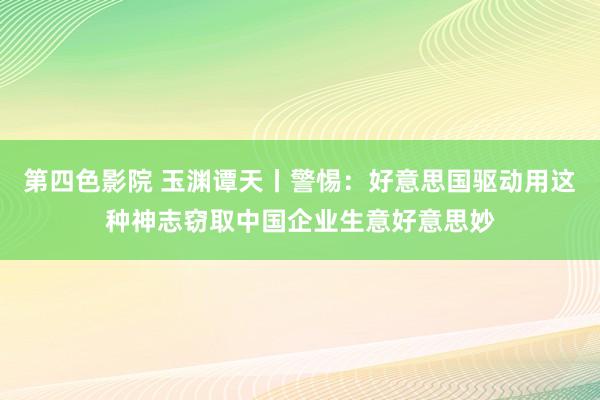 第四色影院 玉渊谭天丨警惕：好意思国驱动用这种神志窃取中国企业生意好意思妙