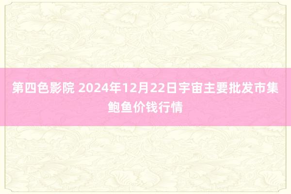 第四色影院 2024年12月22日宇宙主要批发市集鲍鱼价钱行情