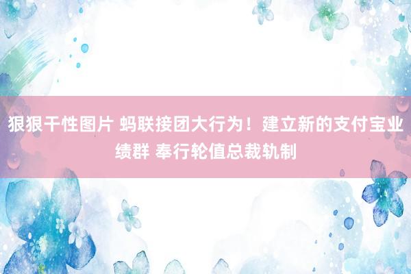 狠狠干性图片 蚂联接团大行为！建立新的支付宝业绩群 奉行轮值总裁轨制