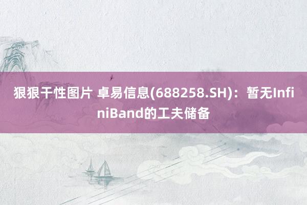 狠狠干性图片 卓易信息(688258.SH)：暂无InfiniBand的工夫储备
