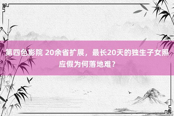 第四色影院 20余省扩展，最长20天的独生子女照应假为何落地难？