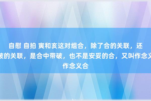 自慰 自拍 寅和亥这对组合,除了合的关联,还有破的关联,是合中带破,也不是安妥的合,又叫作念义合