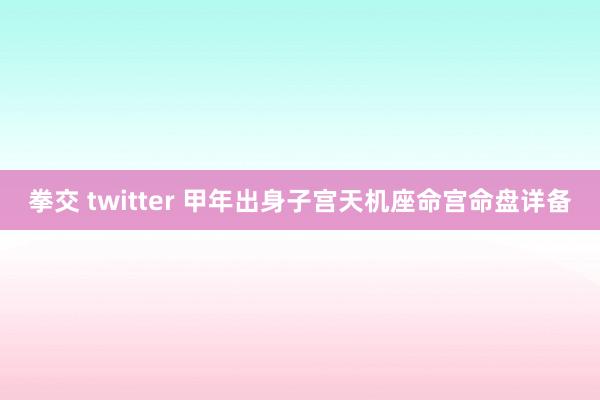 拳交 twitter 甲年出身子宫天机座命宫命盘详备