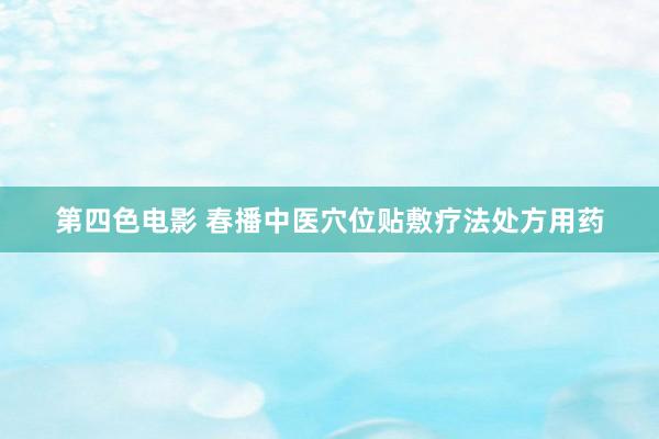 第四色电影 春播中医穴位贴敷疗法处方用药