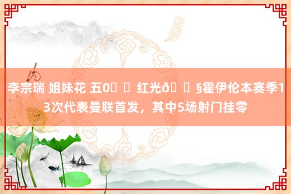 李宗瑞 姐妹花 五0️⃣红光😧霍伊伦本赛季13次代表曼联首发，其中5场射门挂零