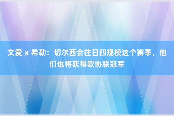 文爱 x 希勒:切尔西会往日四规模这个赛季,他们也将获得欧协联冠军