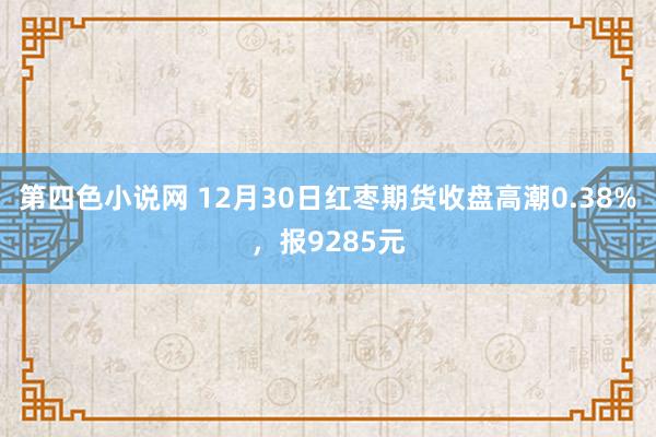 第四色小说网 12月30日红枣期货收盘高潮0.38%，报9285元