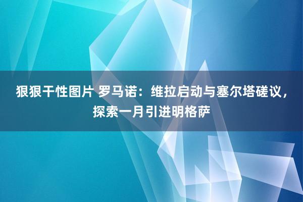 狠狠干性图片 罗马诺:维拉启动与塞尔塔磋议,探索一月引进明格萨