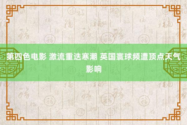 第四色电影 激流重迭寒潮 英国寰球频遭顶点天气影响