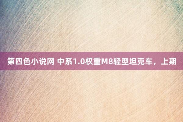 第四色小说网 中系1.0权重M8轻型坦克车，上期