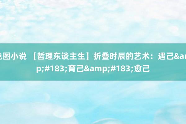 色图小说 【哲理东谈主生】折叠时辰的艺术：遇己&#183;育己&#183;愈己