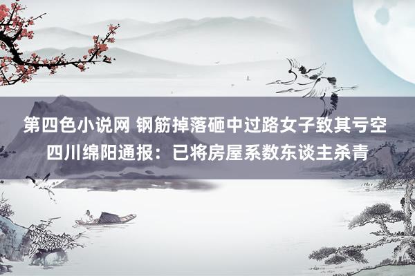 第四色小说网 钢筋掉落砸中过路女子致其亏空 四川绵阳通报：已将房屋系数东谈主杀青