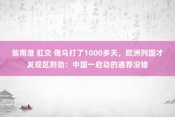 翁雨澄 肛交 俄乌打了1000多天，欧洲列国才发现区别劲：中国一启动的遴荐没错
