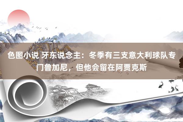 色图小说 牙东说念主：冬季有三支意大利球队专门鲁加尼，但他会留在阿贾克斯