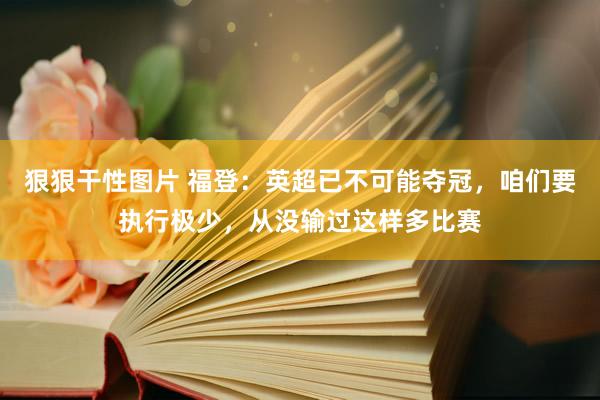狠狠干性图片 福登：英超已不可能夺冠，咱们要执行极少，从没输过这样多比赛