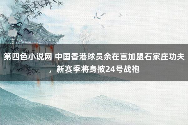 第四色小说网 中国香港球员余在言加盟石家庄功夫，新赛季将身披24号战袍