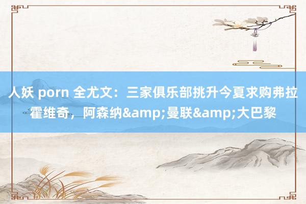 人妖 porn 全尤文：三家俱乐部挑升今夏求购弗拉霍维奇，阿森纳&曼联&大巴黎
