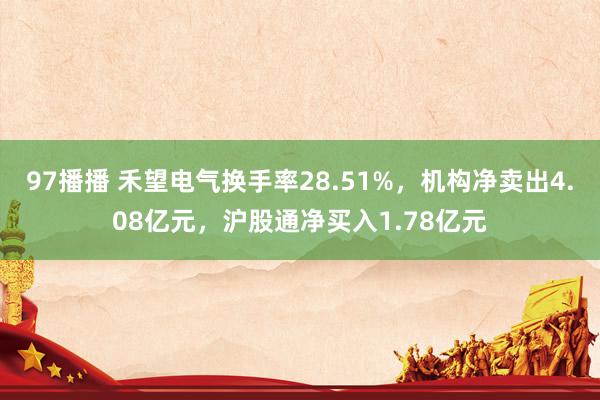 97播播 禾望电气换手率28.51%，机构净卖出4.08亿元，沪股通净买入1.78亿元