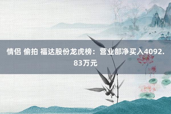 情侣 偷拍 福达股份龙虎榜：营业部净买入4092.83万元