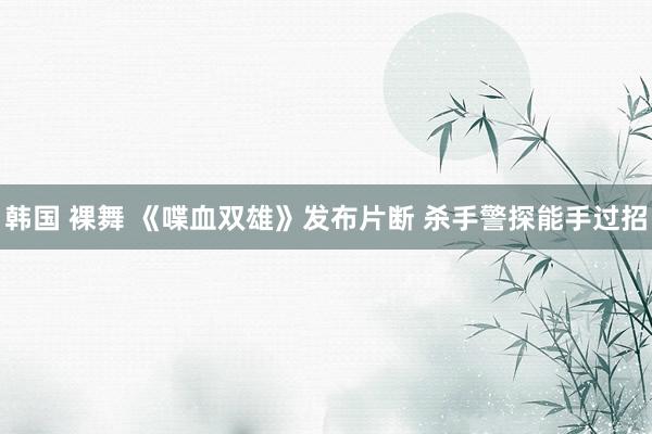 韩国 裸舞 《喋血双雄》发布片断 杀手警探能手过招