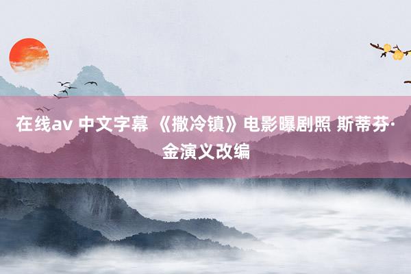 在线av 中文字幕 《撒冷镇》电影曝剧照 斯蒂芬·金演义改编