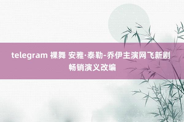 telegram 裸舞 安雅·泰勒-乔伊主演网飞新剧 畅销演义改编