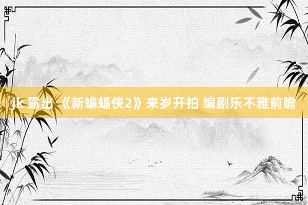 jk 露出 《新蝙蝠侠2》来岁开拍 编剧乐不雅前瞻
