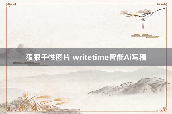 狠狠干性图片 writetime智能Ai写稿