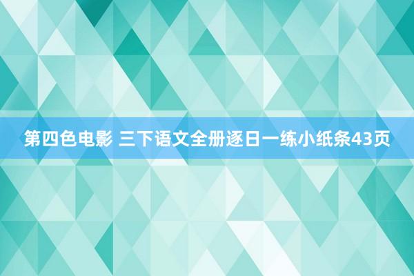 第四色电影 三下语文全册逐日一练小纸条43页