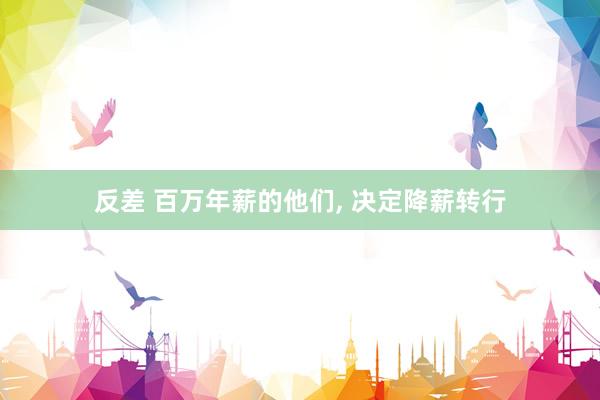 反差 百万年薪的他们， 决定降薪转行