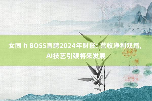女同 h BOSS直聘2024年财报: 营收净利双增， AI技艺引颈将来发展