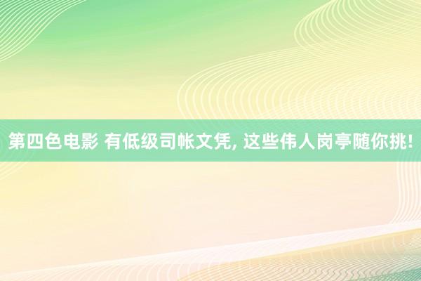 第四色电影 有低级司帐文凭， 这些伟人岗亭随你挑!