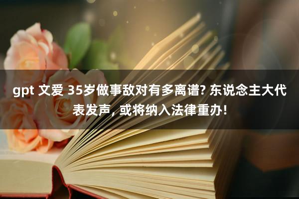 gpt 文爱 35岁做事敌对有多离谱? 东说念主大代表发声， 或将纳入法律重办!