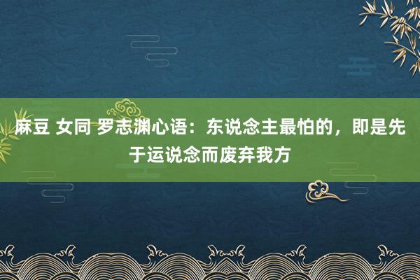 麻豆 女同 罗志渊心语：东说念主最怕的，即是先于运说念而废弃我方